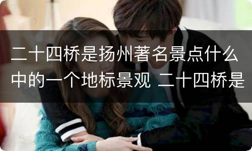 二十四桥是扬州著名景点什么中的一个地标景观 二十四桥是扬州著名景点什么中的地标景观