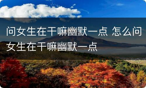 问女生在干嘛幽默一点 怎么问女生在干嘛幽默一点