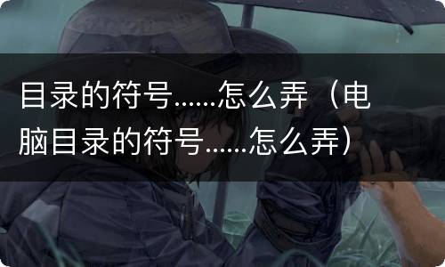 目录的符号......怎么弄（电脑目录的符号......怎么弄）