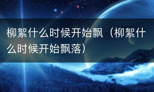 柳絮什么时候开始飘（柳絮什么时候开始飘落）
