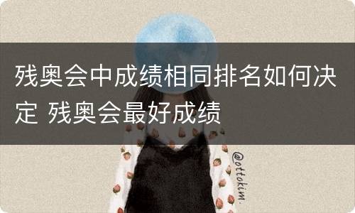 残奥会中成绩相同排名如何决定 残奥会最好成绩