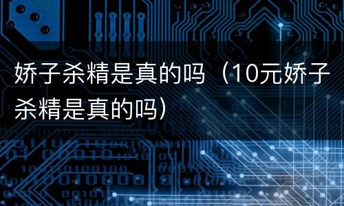 娇子杀精是真的吗（10元娇子杀精是真的吗）