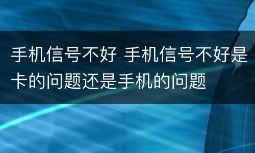 手机信号不好 手机信号不好是卡的问题还是手机的问题