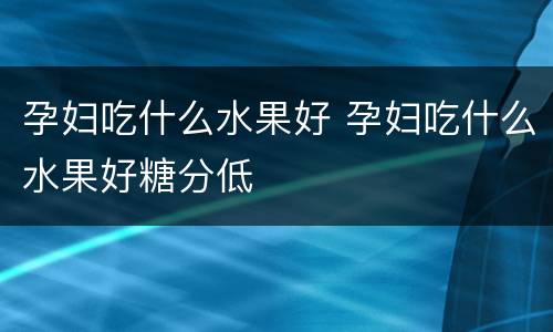 孕妇吃什么水果好 孕妇吃什么水果好糖分低