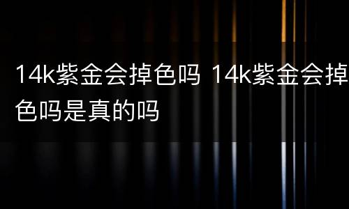 14k紫金会掉色吗 14k紫金会掉色吗是真的吗
