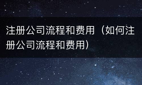 注册公司流程和费用（如何注册公司流程和费用）