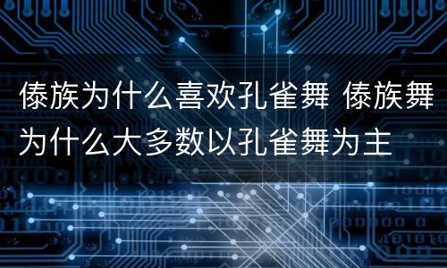 傣族为什么喜欢孔雀舞 傣族舞为什么大多数以孔雀舞为主