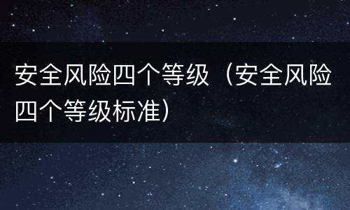 安全风险四个等级（安全风险四个等级标准）