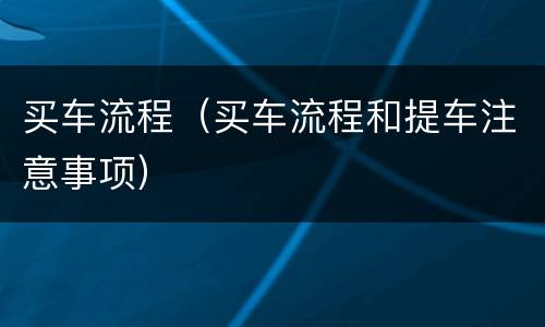 买车流程（买车流程和提车注意事项）
