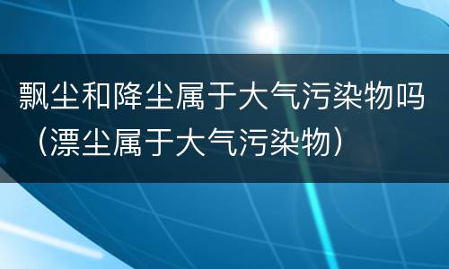 飘尘和降尘属于大气污染物吗（漂尘属于大气污染物）