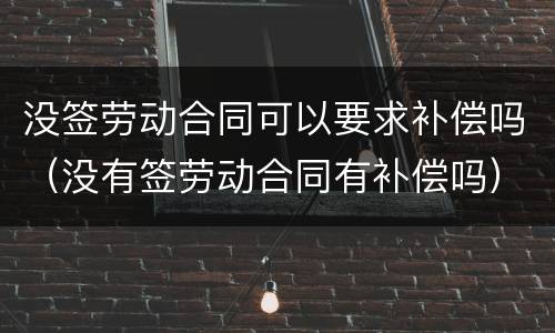 没签劳动合同可以要求补偿吗（没有签劳动合同有补偿吗）