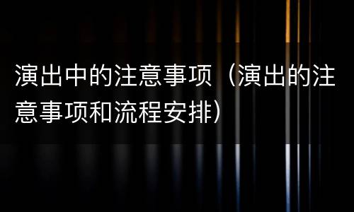 演出中的注意事项（演出的注意事项和流程安排）