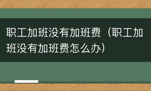 职工加班没有加班费（职工加班没有加班费怎么办）