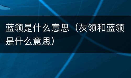 蓝领是什么意思（灰领和蓝领是什么意思）