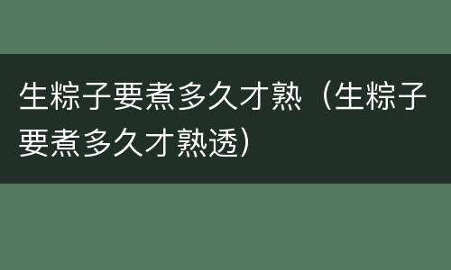 生粽子要煮多久才熟（生粽子要煮多久才熟透）