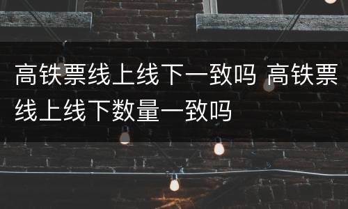 高铁票线上线下一致吗 高铁票线上线下数量一致吗