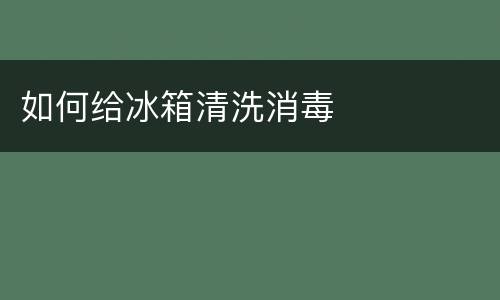 如何给冰箱清洗消毒