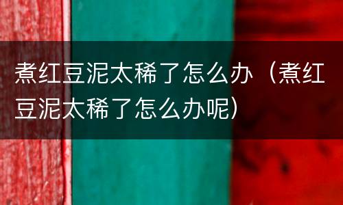 煮红豆泥太稀了怎么办（煮红豆泥太稀了怎么办呢）