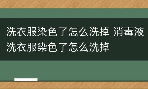 洗衣服染色了怎么洗掉 消毒液洗衣服染色了怎么洗掉