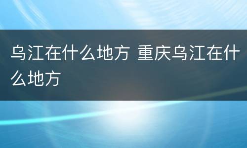 乌江在什么地方 重庆乌江在什么地方