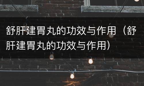 舒肝建胃丸的功效与作用（舒肝建胃丸的功效与作用）