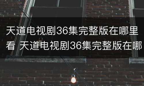 天道电视剧36集完整版在哪里看 天道电视剧36集完整版在哪里看啊
