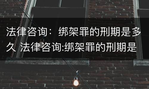 法律咨询：绑架罪的刑期是多久 法律咨询:绑架罪的刑期是多久啊