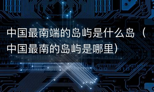 中国最南端的岛屿是什么岛（中国最南的岛屿是哪里）