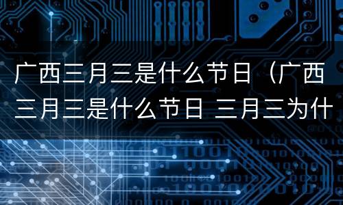 广西三月三是什么节日（广西三月三是什么节日 三月三为什么放假）