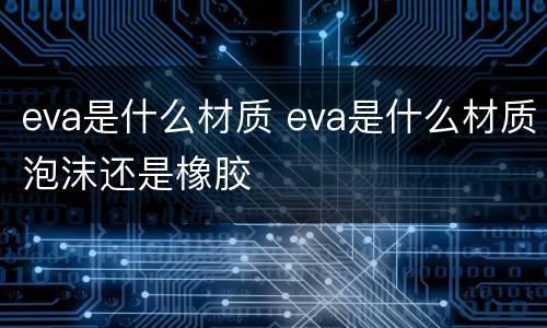 eva是什么材质 eva是什么材质泡沫还是橡胶
