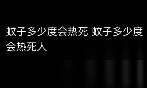 蚊子多少度会热死 蚊子多少度会热死人