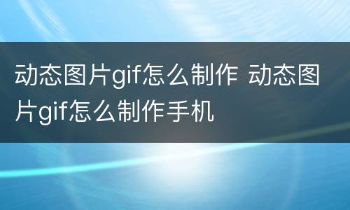 动态图片gif怎么制作 动态图片gif怎么制作手机