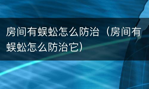房间有蜈蚣怎么防治（房间有蜈蚣怎么防治它）