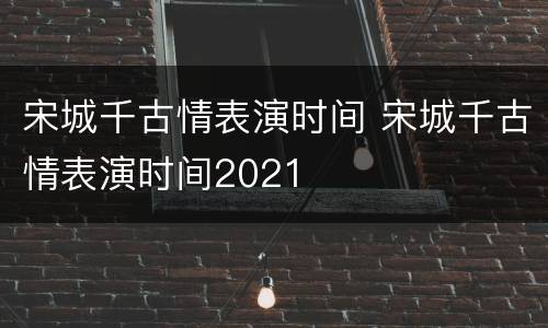 宋城千古情表演时间 宋城千古情表演时间2021