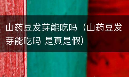 山药豆发芽能吃吗（山药豆发芽能吃吗 是真是假）