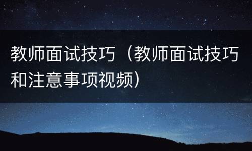 教师面试技巧（教师面试技巧和注意事项视频）