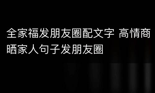 全家福发朋友圈配文字 高情商晒家人句子发朋友圈