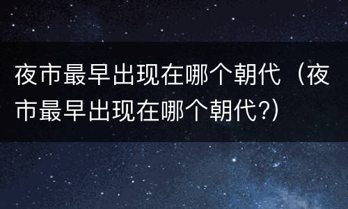 夜市最早出现在哪个朝代（夜市最早出现在哪个朝代?）