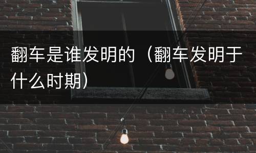 翻车是谁发明的（翻车发明于什么时期）
