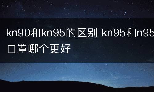 kn90和kn95的区别 kn95和n95口罩哪个更好