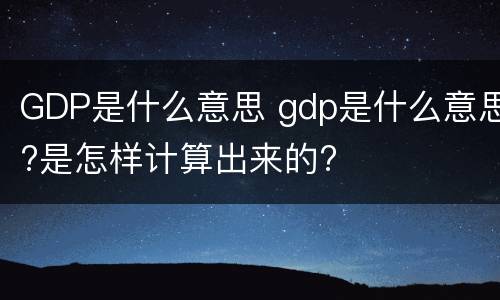 GDP是什么意思 gdp是什么意思?是怎样计算出来的?