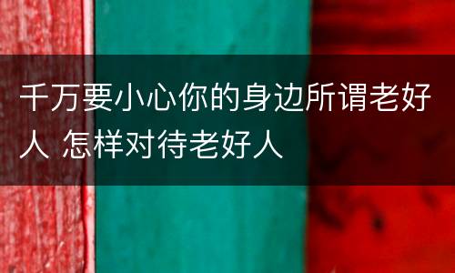 千万要小心你的身边所谓老好人 怎样对待老好人