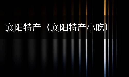 襄阳特产（襄阳特产小吃）