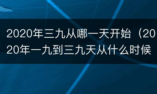 2020年三九从哪一天开始（2020年一九到三九天从什么时候开始）
