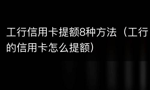 工行信用卡提额8种方法（工行的信用卡怎么提额）