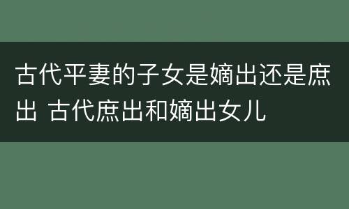 古代平妻的子女是嫡出还是庶出 古代庶出和嫡出女儿