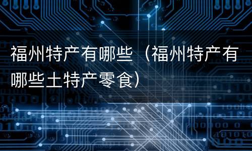 福州特产有哪些（福州特产有哪些土特产零食）