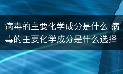 病毒的主要化学成分是什么 病毒的主要化学成分是什么选择题