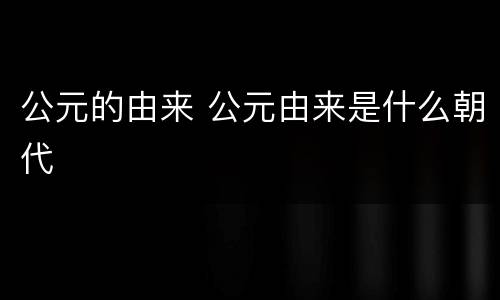 公元的由来 公元由来是什么朝代