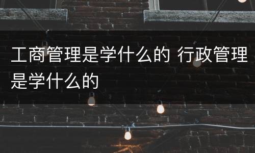 工商管理是学什么的 行政管理是学什么的